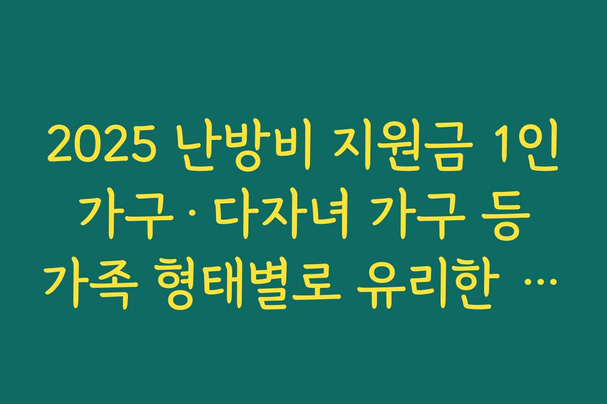 2025 난방비 지원금 1인 가구·다자녀 가구 등 가족 형태별로 유리한 신청 전략 알아보기