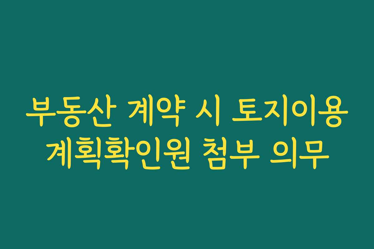 부동산 계약 시 토지이용계획확인원 첨부 의무