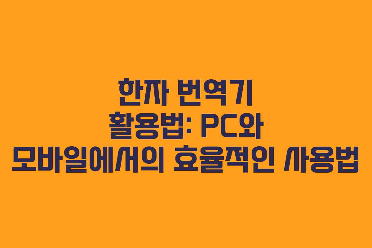 한자 번역기 활용법: PC와 모바일에서의 효율적인 사용법