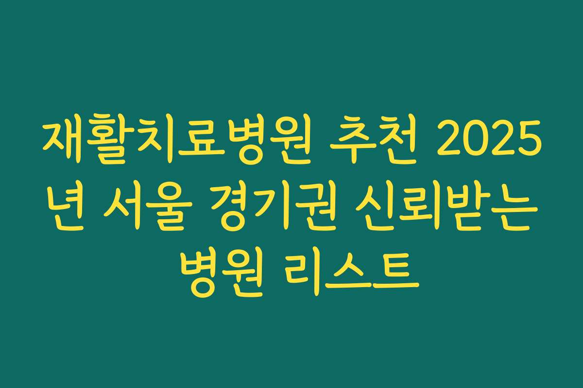 재활치료병원 추천 2025년 서울 경기권 신뢰받는 병원 리스트 재활치료병원 추천 2025년 서울 경기권 신뢰받는 병원 리스트