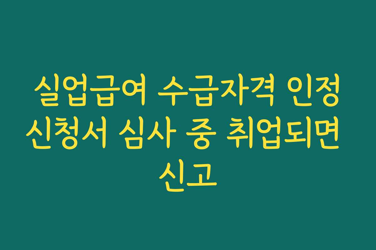 실업급여 수급자격 인정신청서 심사 중 취업되면 신고