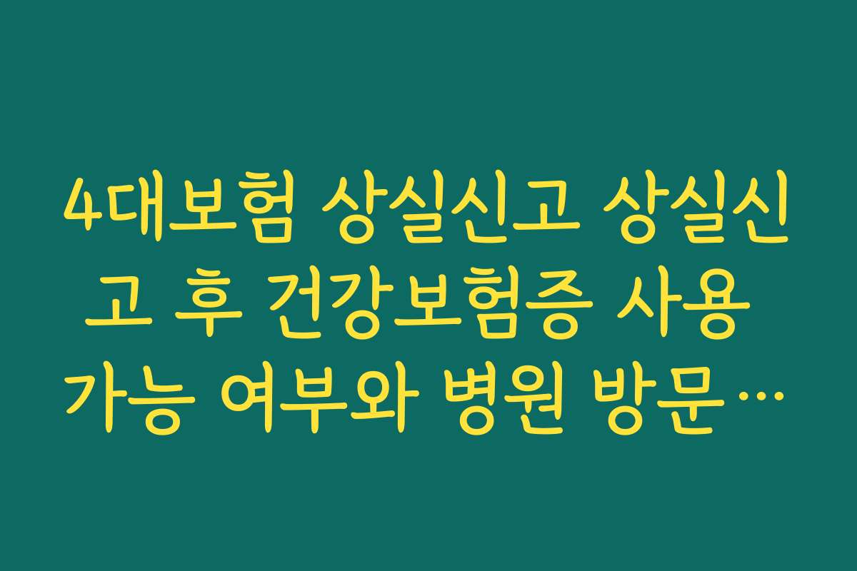 4대보험 상실신고 상실신고 후 건강보험증 사용 가능 여부와 병원 방문 시 유의사항