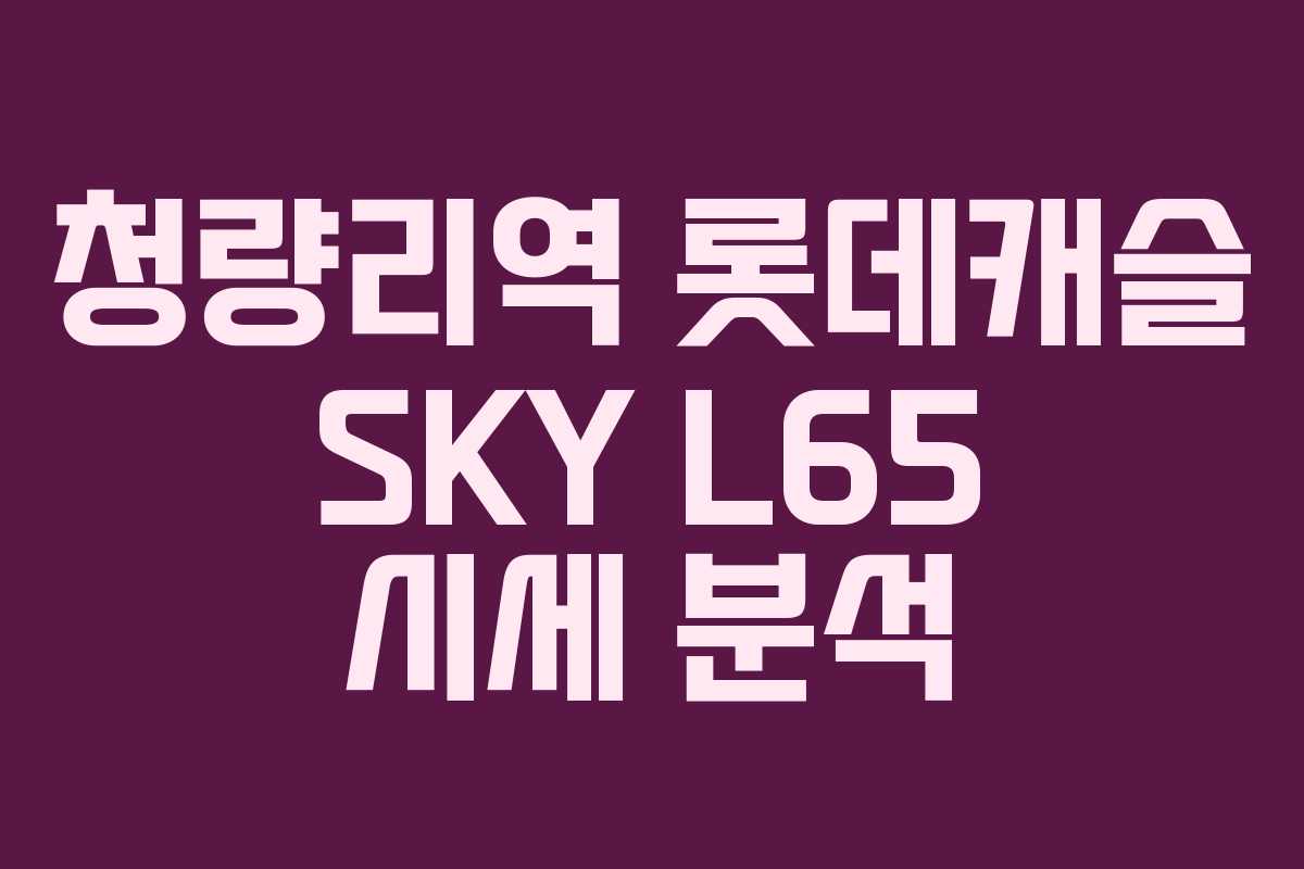 청량리역 롯데캐슬 SKY L65 시세 분석