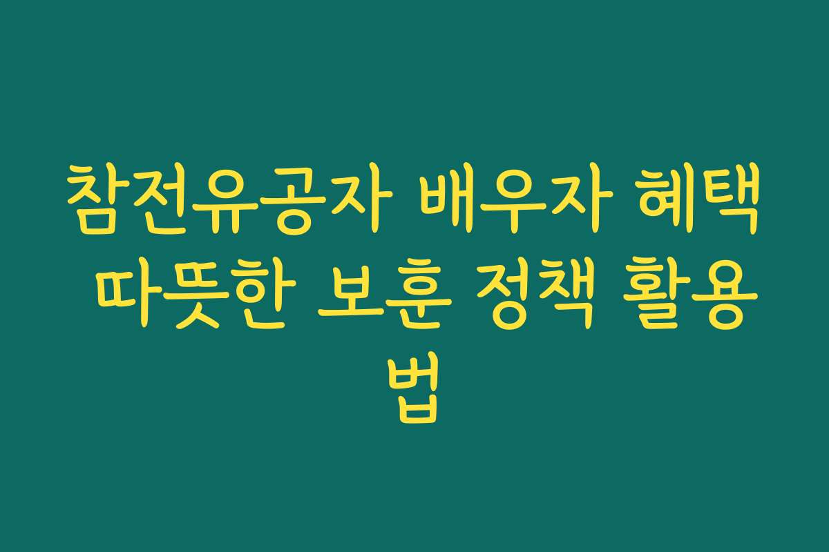참전유공자 배우자 혜택 따뜻한 보훈 정책 활용법