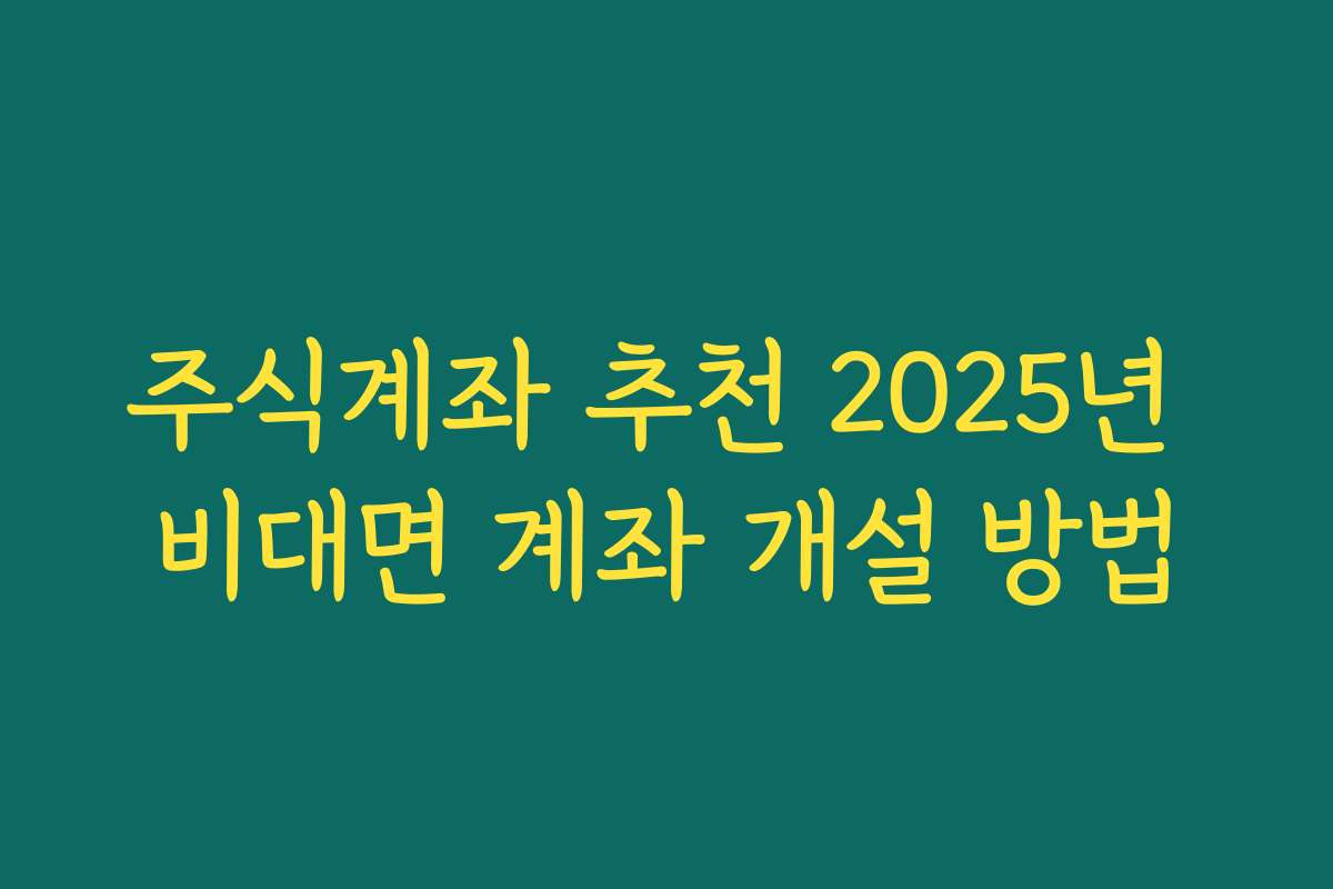 주식계좌 추천 2025년 비대면 계좌 개설 방법 주식계좌 추천 2025년 비대면 계좌 개설 방법