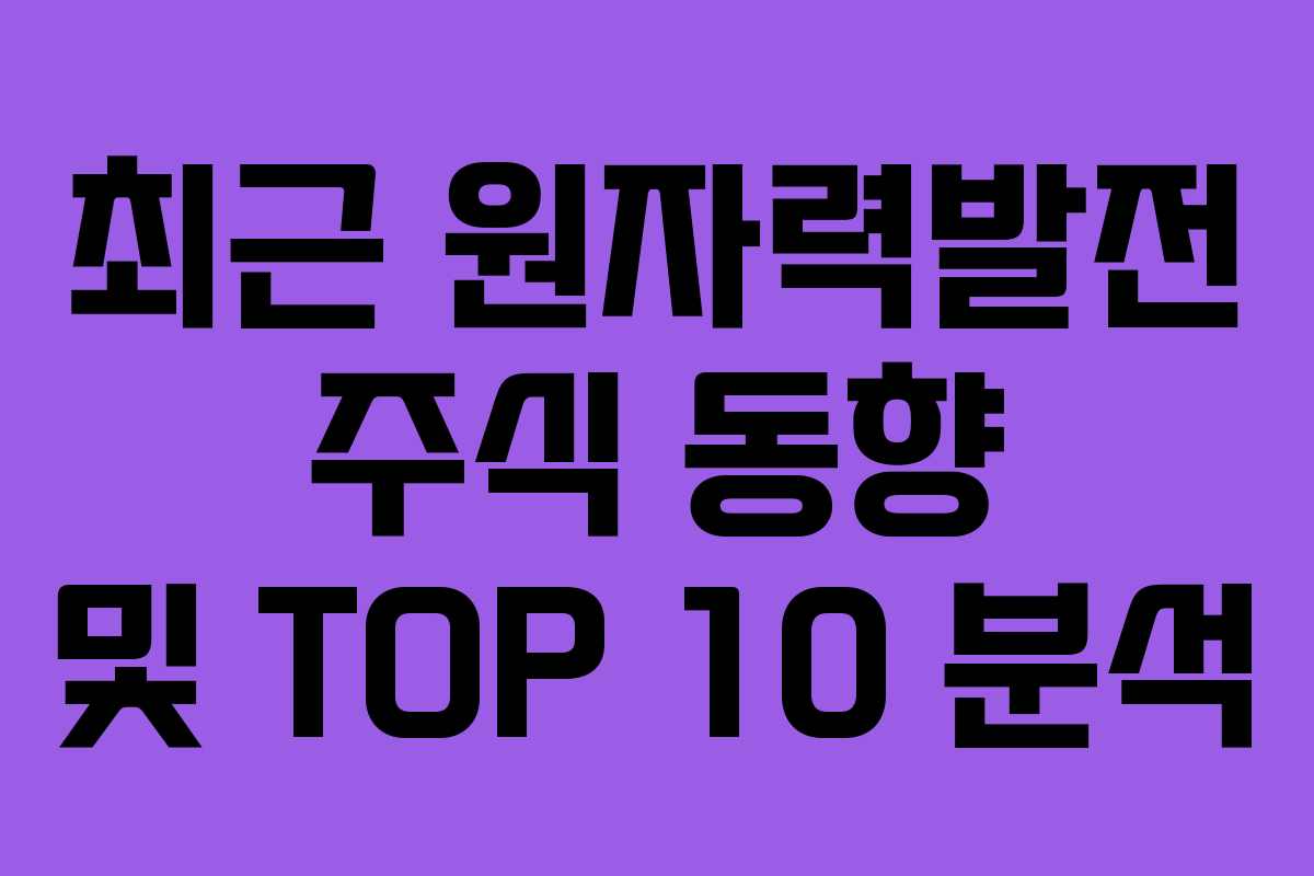 최근 원자력발전 주식 동향 및 TOP 10 분석