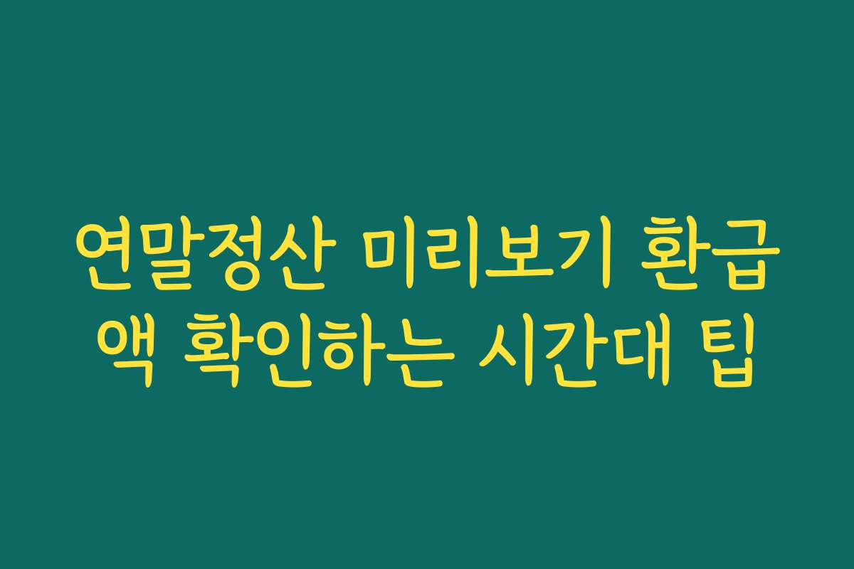 연말정산 미리보기 환급액 확인하는 시간대 팁