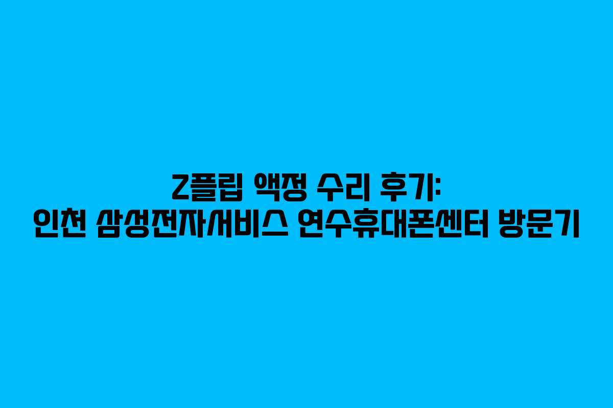 Z플립 액정 수리 후기: 인천 삼성전자서비스 연수휴대폰센터 방문기