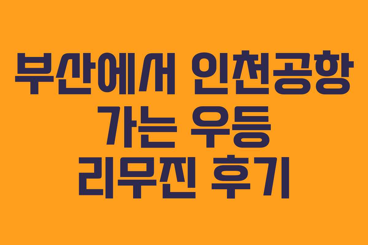 부산에서 인천공항 가는 우등 리무진 후기 부산에서 인천공항 가는 우등 리무진 후기