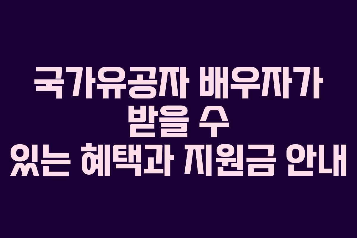 국가유공자 배우자가 받을 수 있는 혜택과 지원금 안내