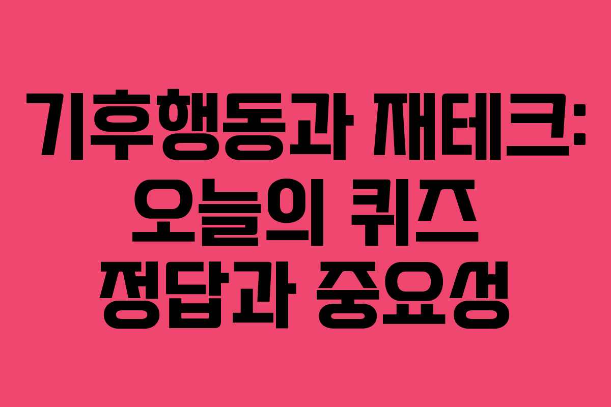 기후행동과 재테크: 오늘의 퀴즈 정답과 중요성 기후행동과 재테크: 오늘의 퀴즈 정답과 중요성