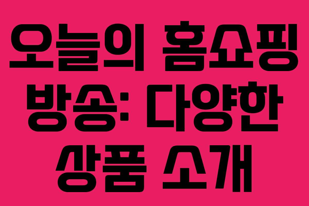 오늘의 홈쇼핑 방송: 다양한 상품 소개