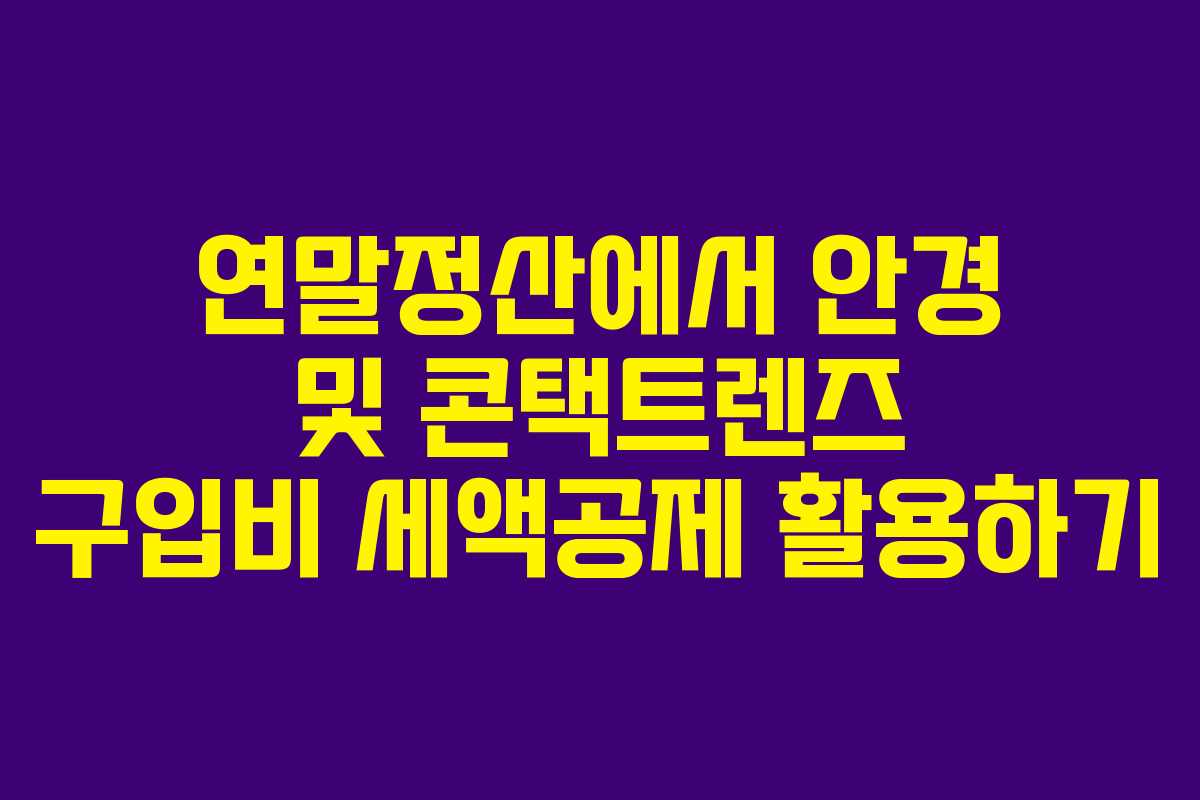 연말정산에서 안경 및 콘택트렌즈 구입비 세액공제 활용하기 연말정산에서 안경 및 콘택트렌즈 구입비 세액공제 활용하기