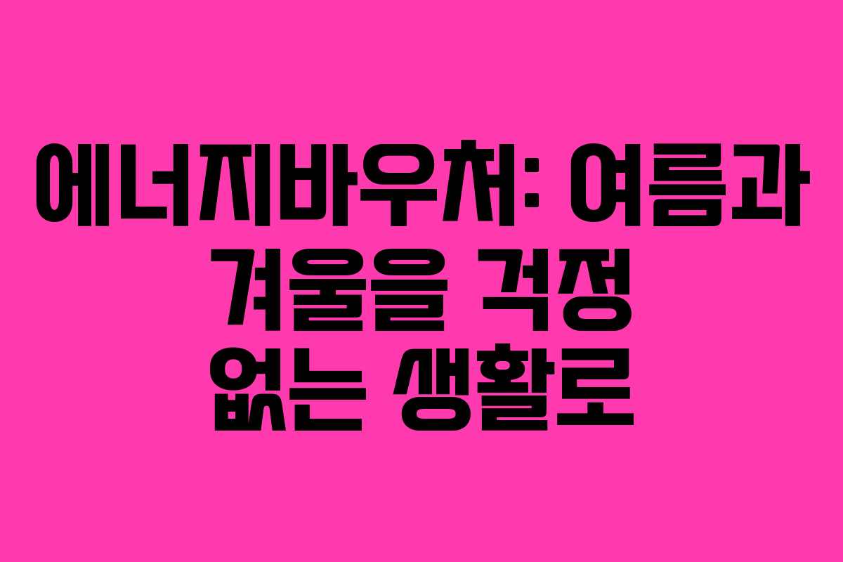 에너지바우처: 여름과 겨울을 걱정 없는 생활로 에너지바우처: 여름과 겨울을 걱정 없는 생활로