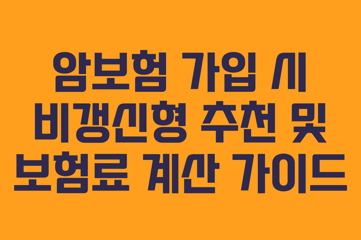 암보험 가입 시 비갱신형 추천 및 보험료 계산 가이드 암보험 가입 시 비갱신형 추천 및 보험료 계산 가이드