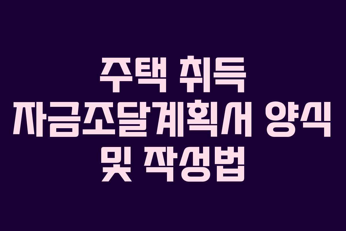 주택 취득 자금조달계획서 양식 및 작성법
