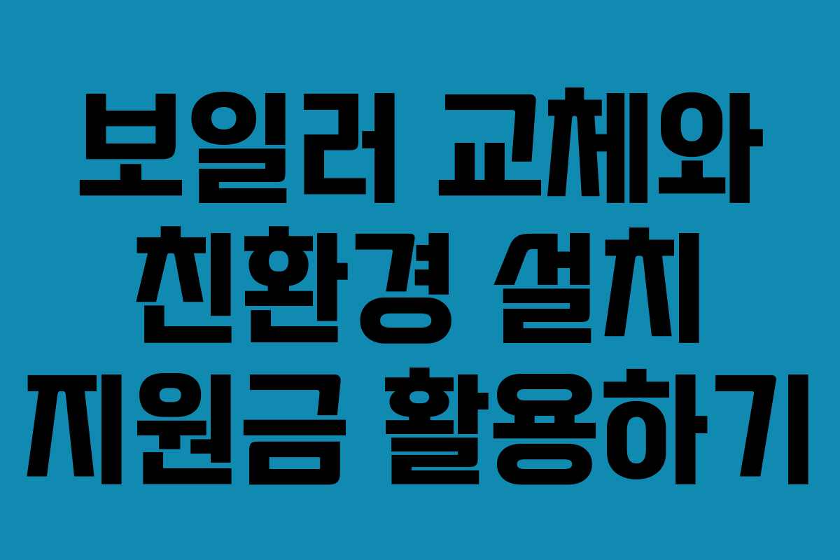 보일러 교체와 친환경 설치 지원금 활용하기 보일러 교체와 친환경 설치 지원금 활용하기