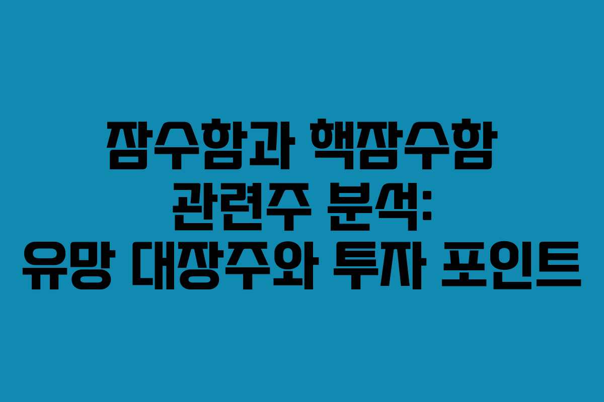 잠수함과 핵잠수함 관련주 분석: 유망 대장주와 투자 포인트