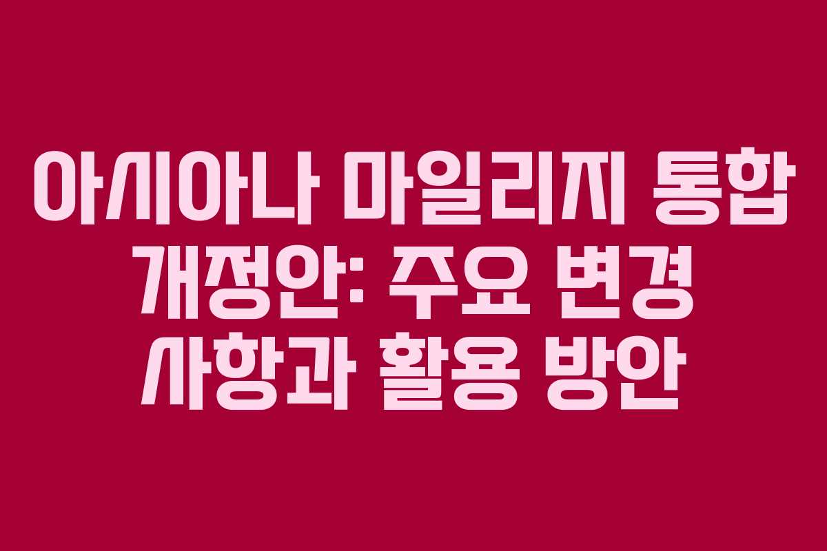 아시아나 마일리지 통합 개정안: 주요 변경 사항과 활용 방안