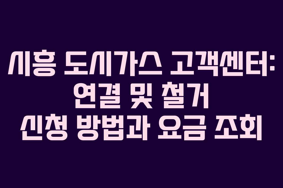 시흥 도시가스 고객센터: 연결 및 철거 신청 방법과 요금 조회