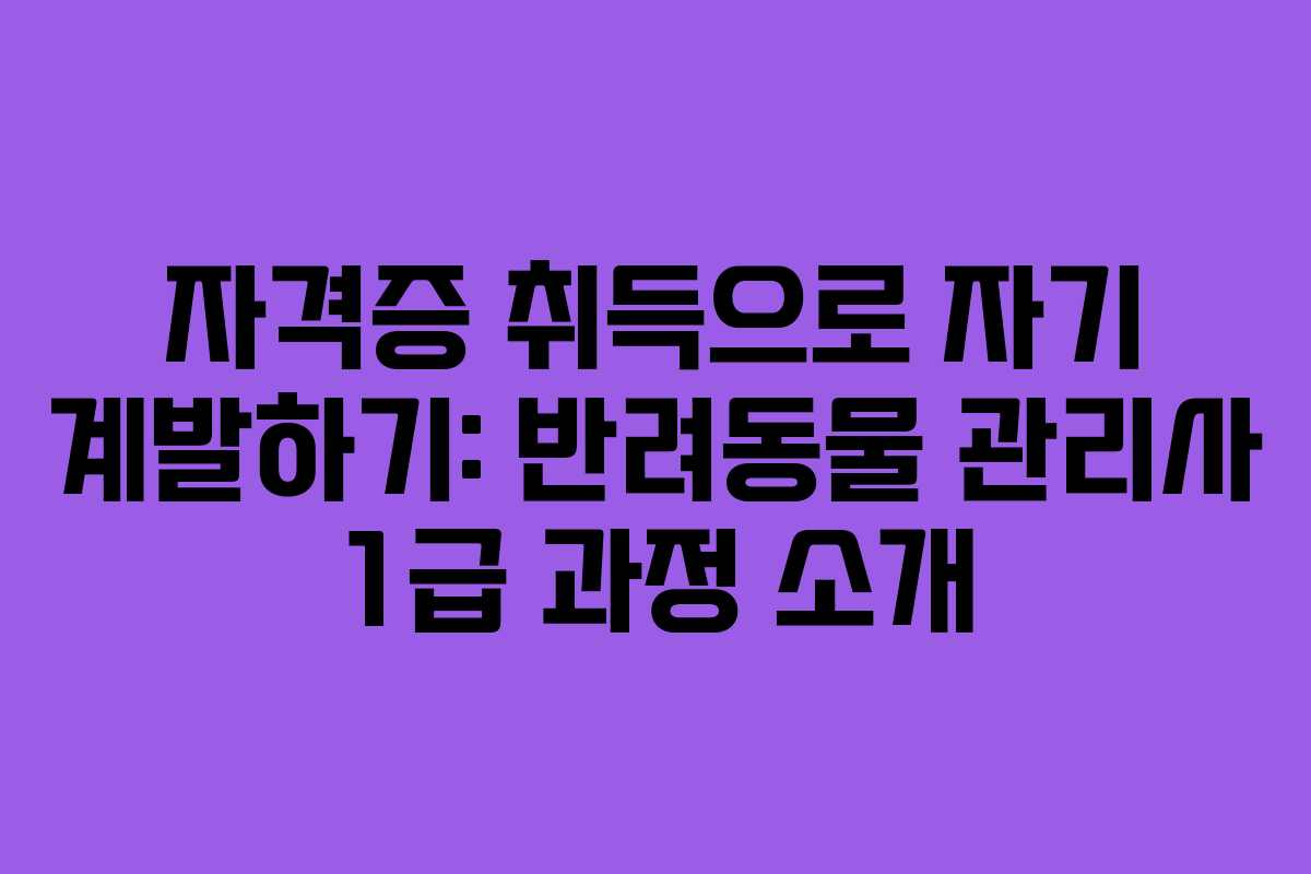 자격증 취득으로 자기 계발하기: 반려동물 관리사 1급 과정 소개