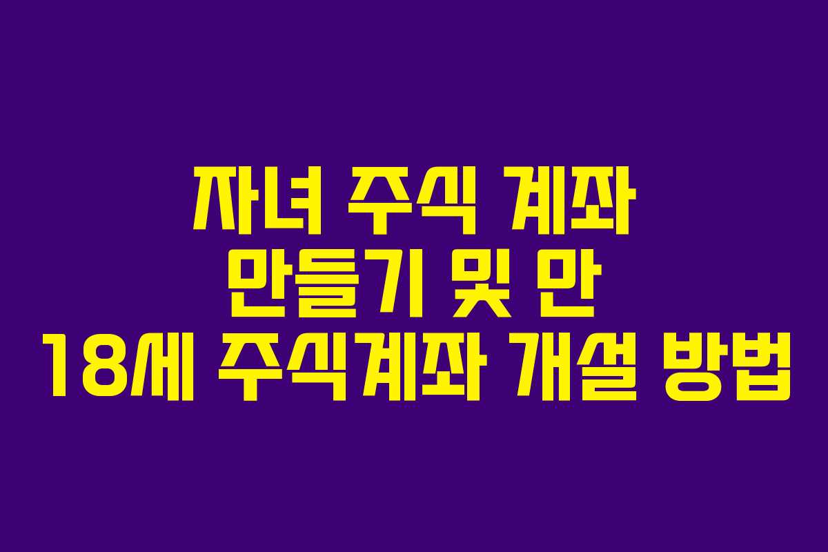 자녀 주식 계좌 만들기 및 만 18세 주식계좌 개설 방법 자녀 주식 계좌 만들기 및 만 18세 주식계좌 개설 방법