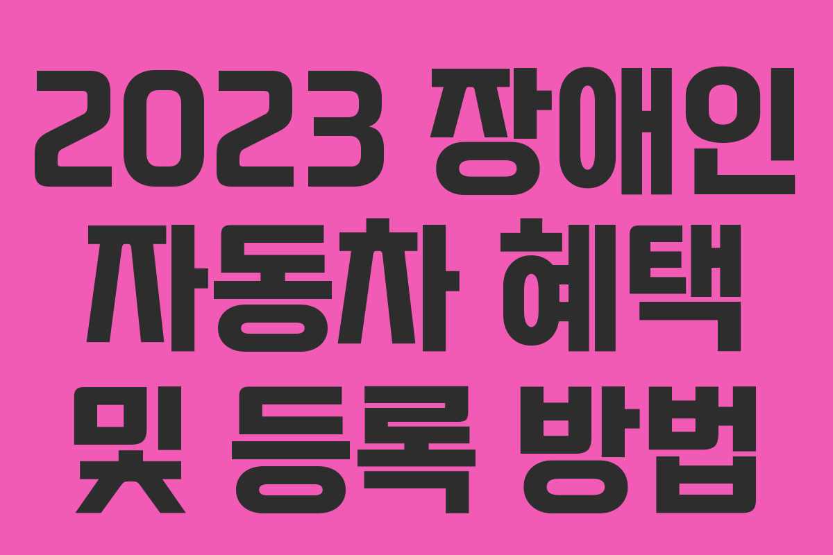 2023 장애인 자동차 혜택 및 등록 방법