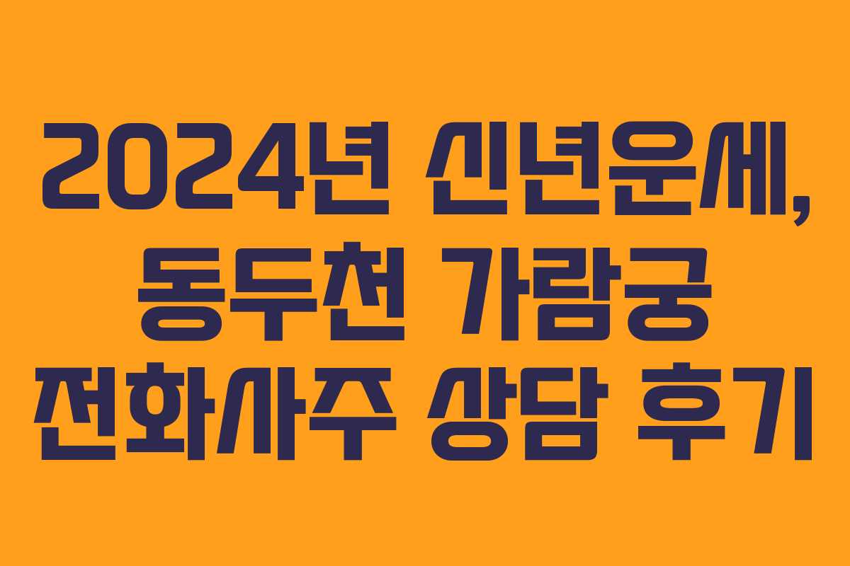 2024년 신년운세, 동두천 가람궁 전화사주 상담 후기