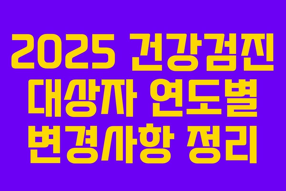 2025 건강검진 대상자 연도별 변경사항 정리