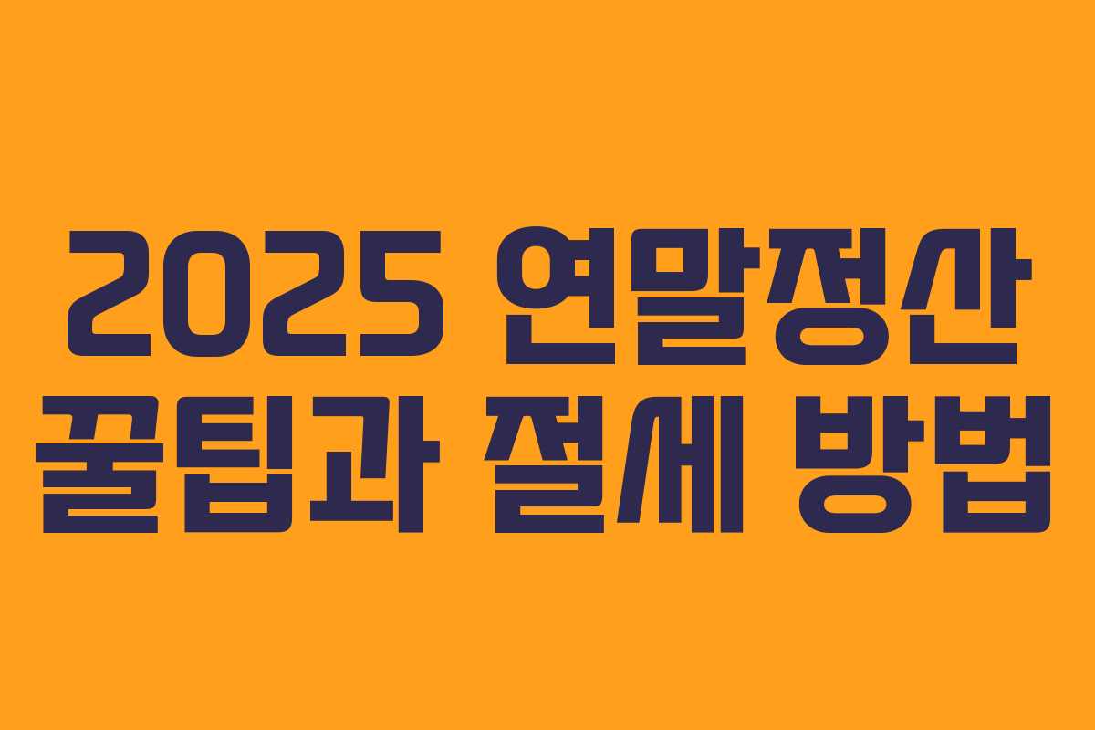 2025 연말정산 꿀팁과 절세 방법 2025 연말정산 꿀팁과 절세 방법