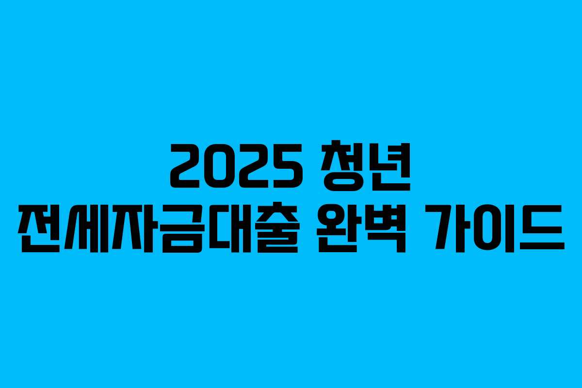 2025 청년 전세자금대출 완벽 가이드