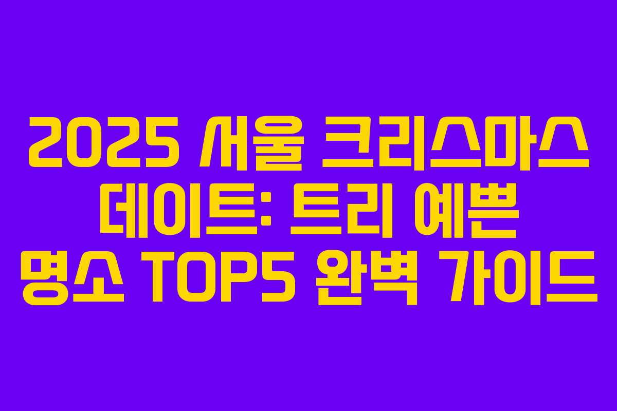 2025 서울 크리스마스 데이트: 트리 예쁜 명소 TOP5 완벽 가이드