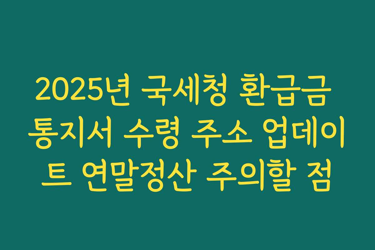 2025년 국세청 환급금 통지서 수령 주소 업데이트 연말정산 주의할 점 2025년 국세청 환급금 통지서 수령 주소 업데이트 연말정산 주의할 점