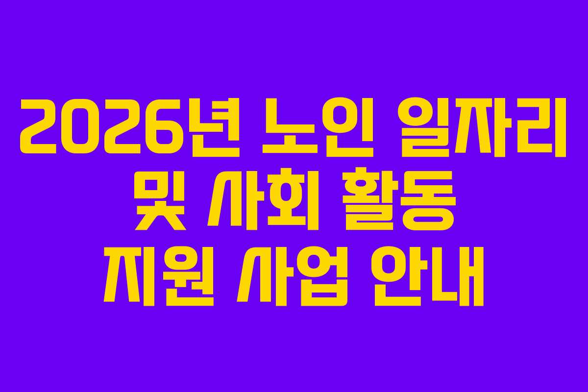 2026년 노인 일자리 및 사회 활동 지원 사업 안내 2026년 노인 일자리 및 사회 활동 지원 사업 안내