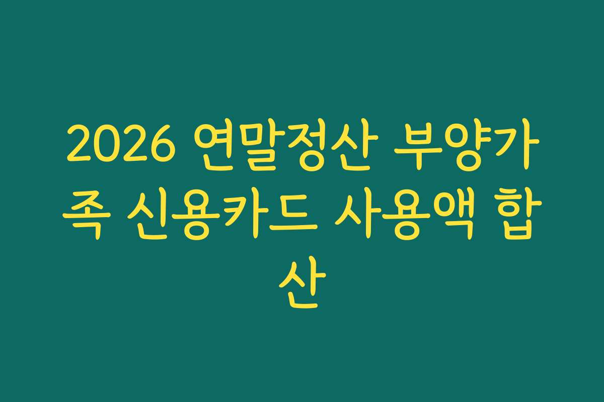 2026 연말정산 부양가족 신용카드 사용액 합산 2026 연말정산 부양가족 신용카드 사용액 합산