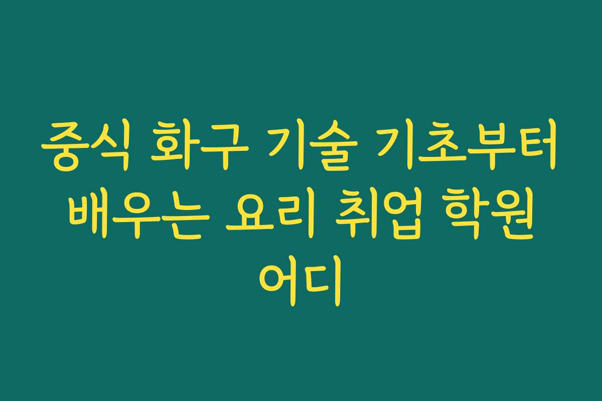 중식 화구 기술 기초부터 배우는 요리 취업 학원 어디