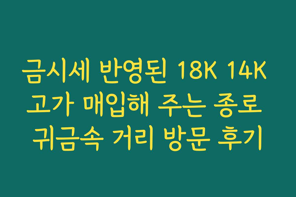 금시세 반영된 18K 14K 고가 매입해 주는 종로 귀금속 거리 방문 후기
