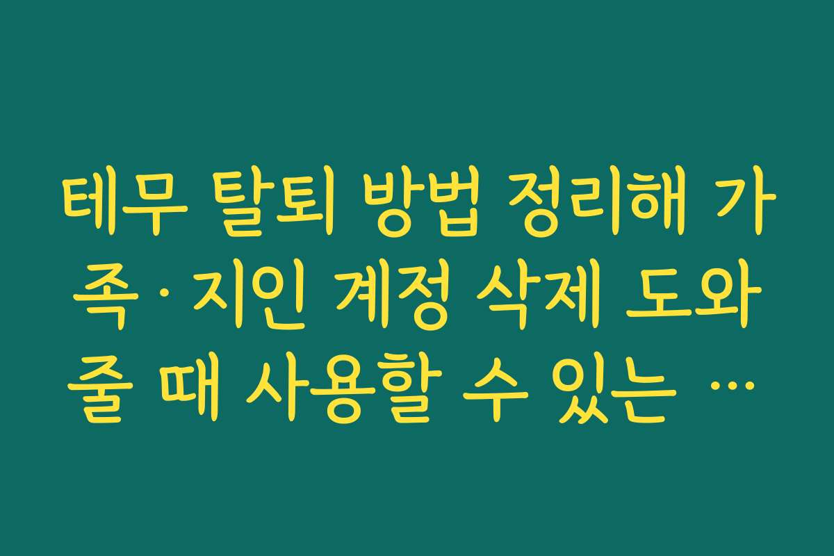 테무 탈퇴 방법 정리해 가족·지인 계정 삭제 도와줄 때 사용할 수 있는 설명용 스크립트 테무 탈퇴 방법 정리해 가족·지인 계정 삭제 도와줄 때 사용할 수 있는 설명용 스크립트