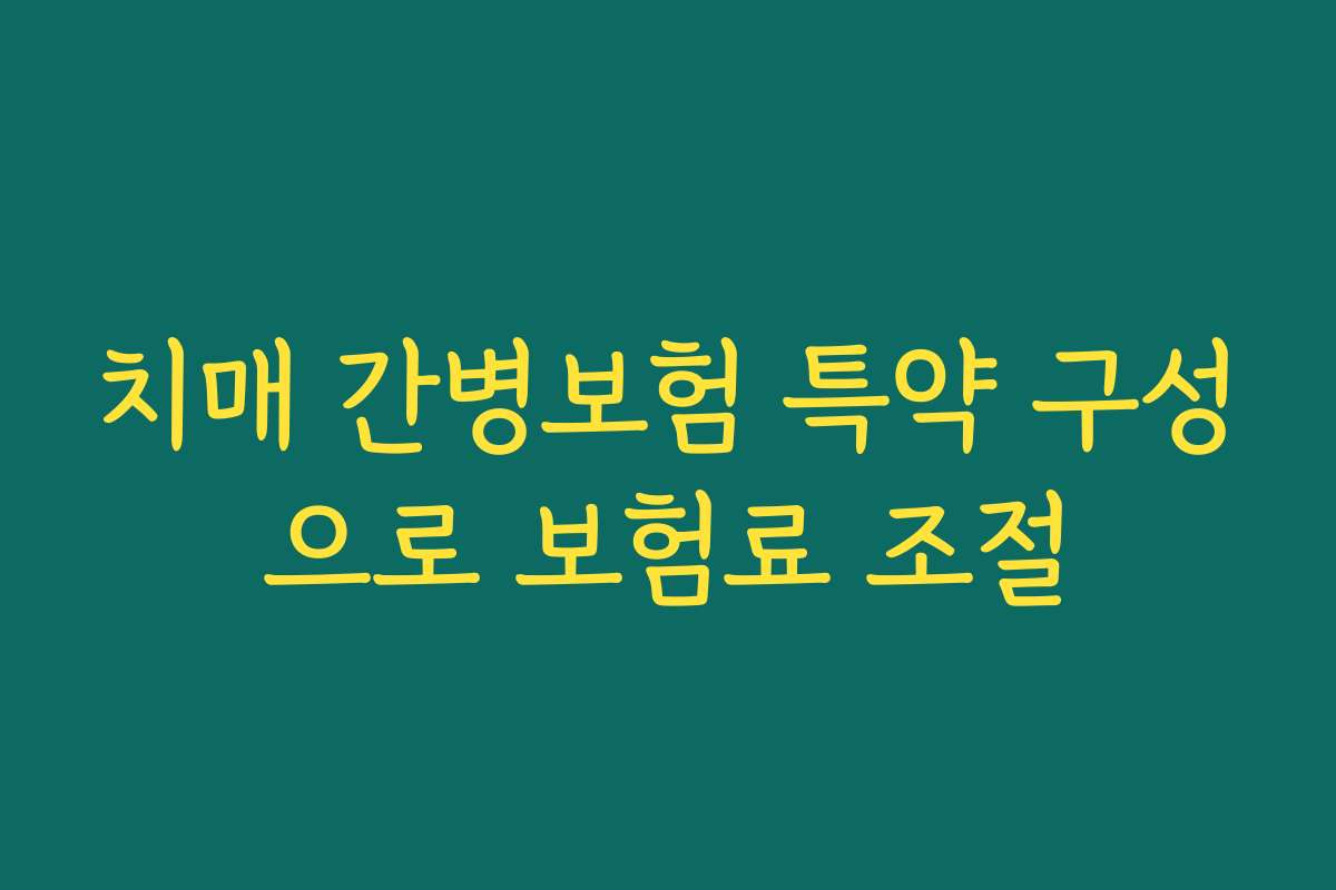 치매 간병보험 특약 구성으로 보험료 조절 치매 간병보험 특약 구성으로 보험료 조절