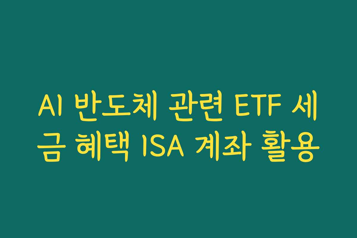 AI 반도체 관련 ETF 세금 혜택 ISA 계좌 활용