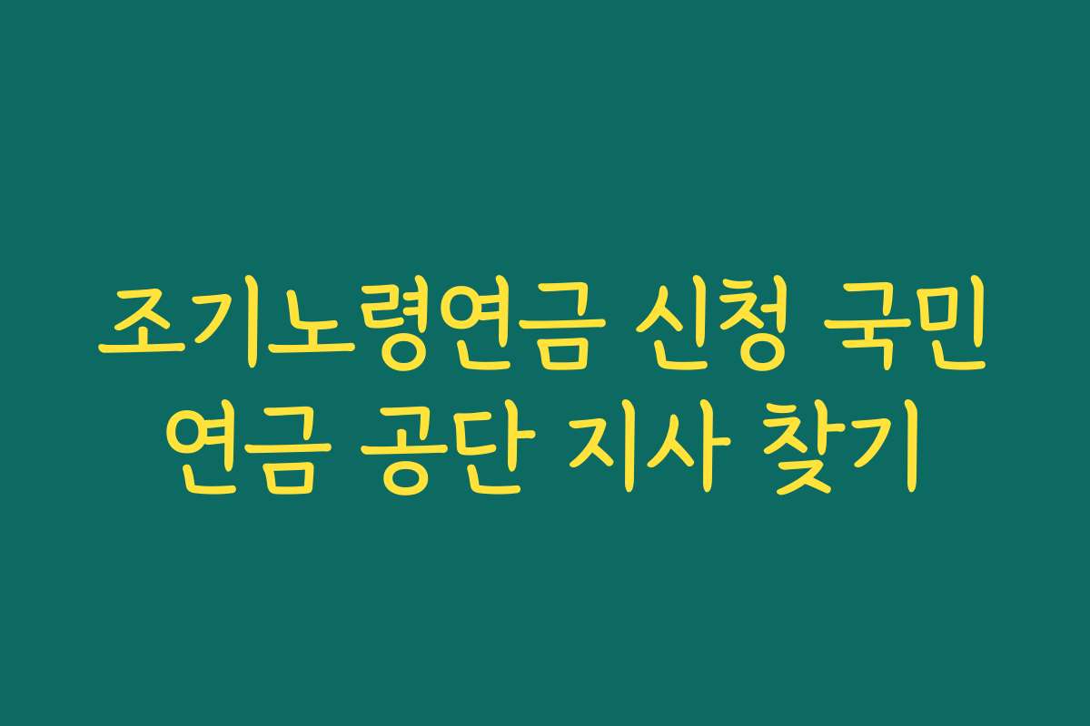 조기노령연금 신청 국민연금 공단 지사 찾기