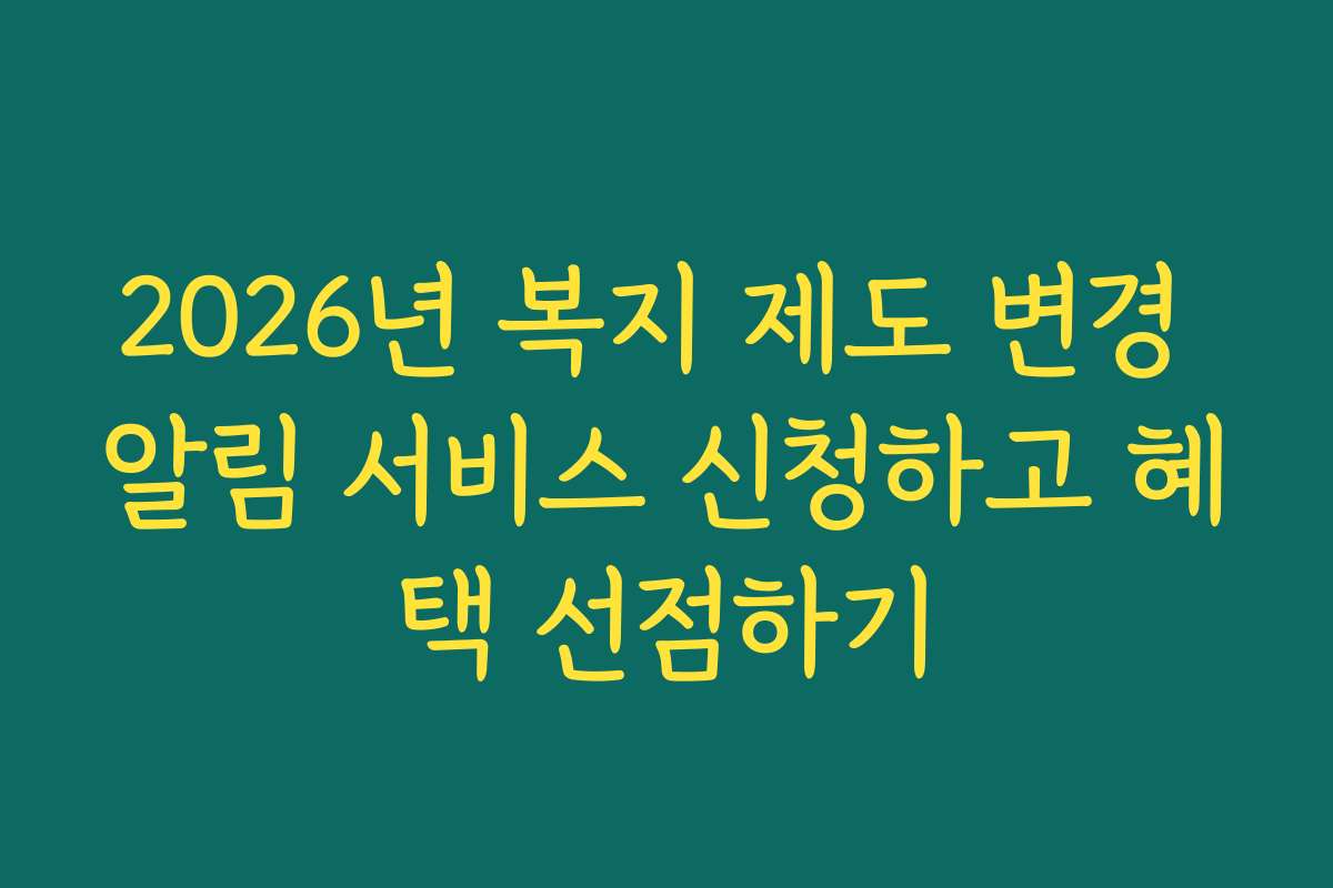 2026년 복지 제도 변경 알림 서비스 신청하고 혜택 선점하기