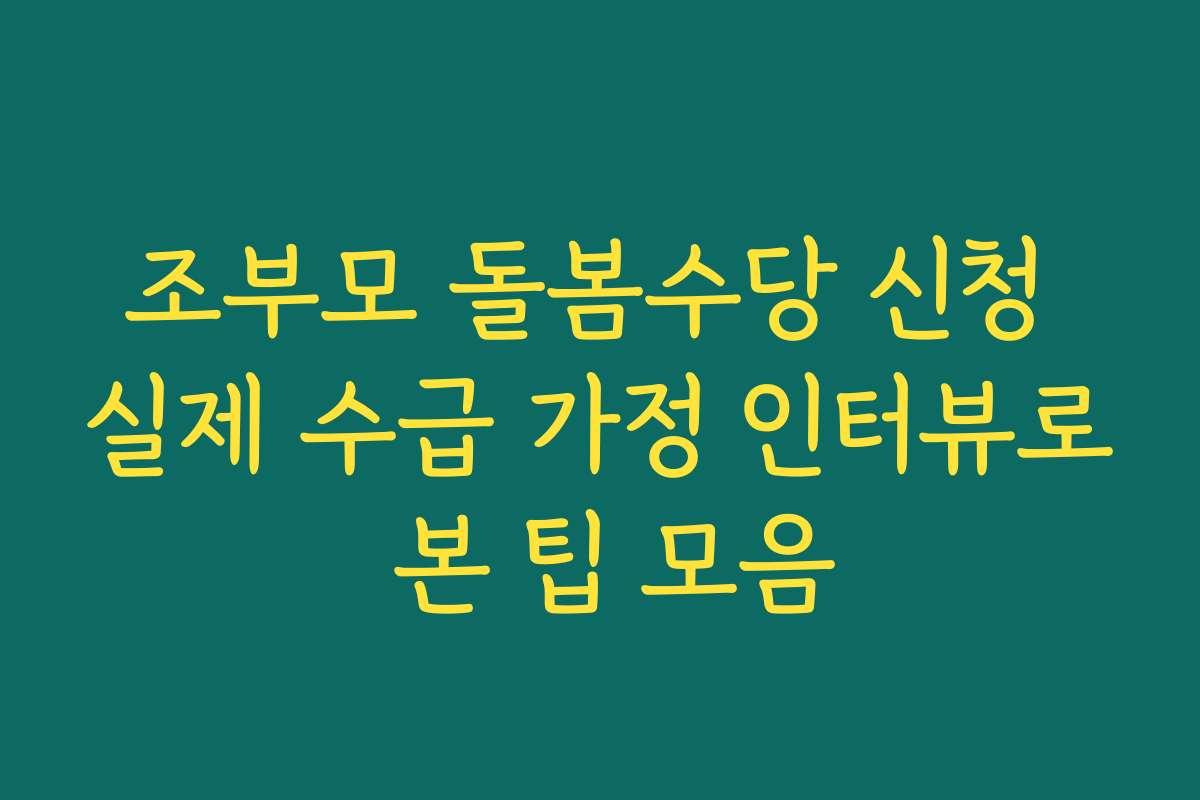 조부모 돌봄수당 신청 실제 수급 가정 인터뷰로 본 팁 모음