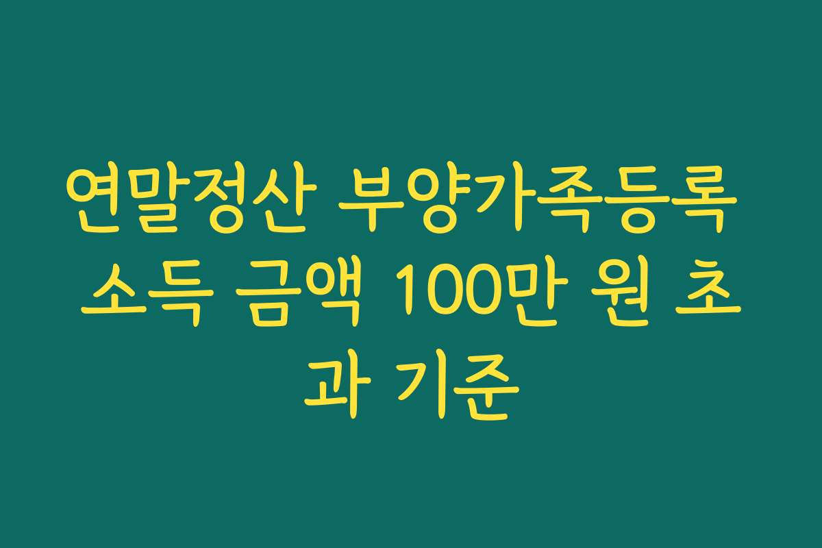 연말정산 부양가족등록 소득 금액 100만 원 초과 기준 연말정산 부양가족등록 소득 금액 100만 원 초과 기준