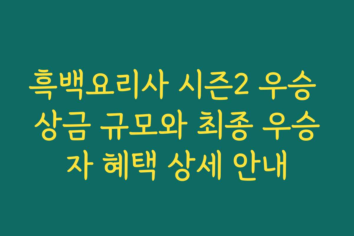 흑백요리사 시즌2 우승 상금 규모와 최종 우승자 혜택 상세 안내