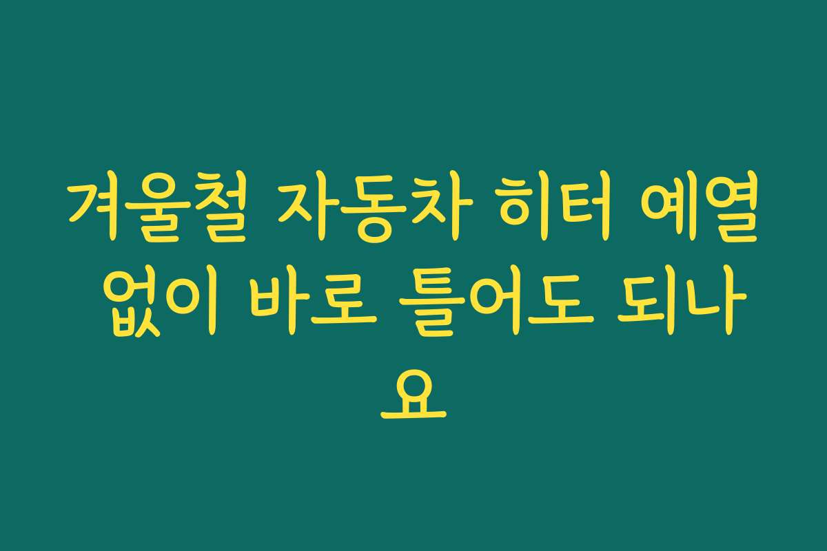 겨울철 자동차 히터 예열 없이 바로 틀어도 되나요