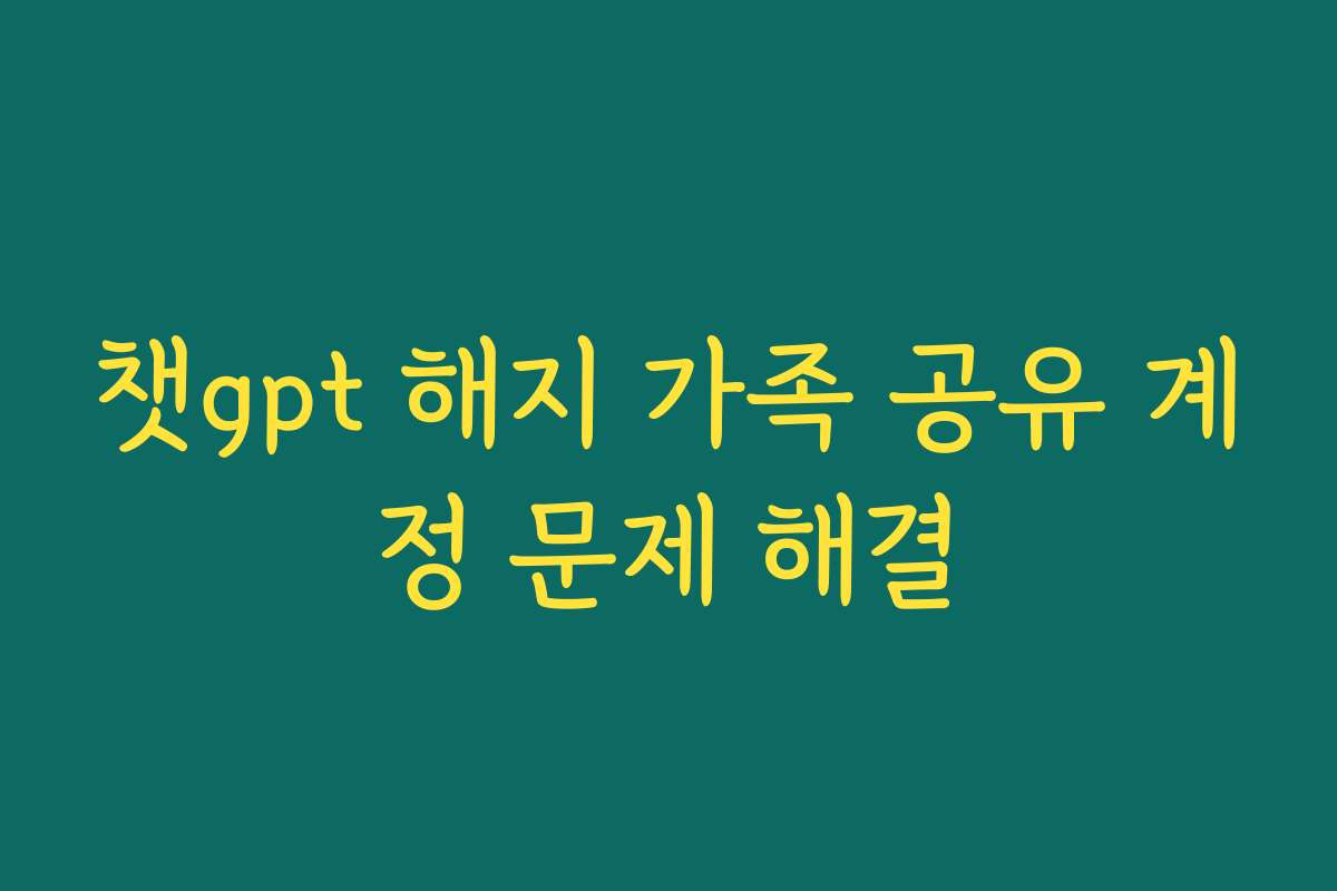 챗gpt 해지 가족 공유 계정 문제 해결