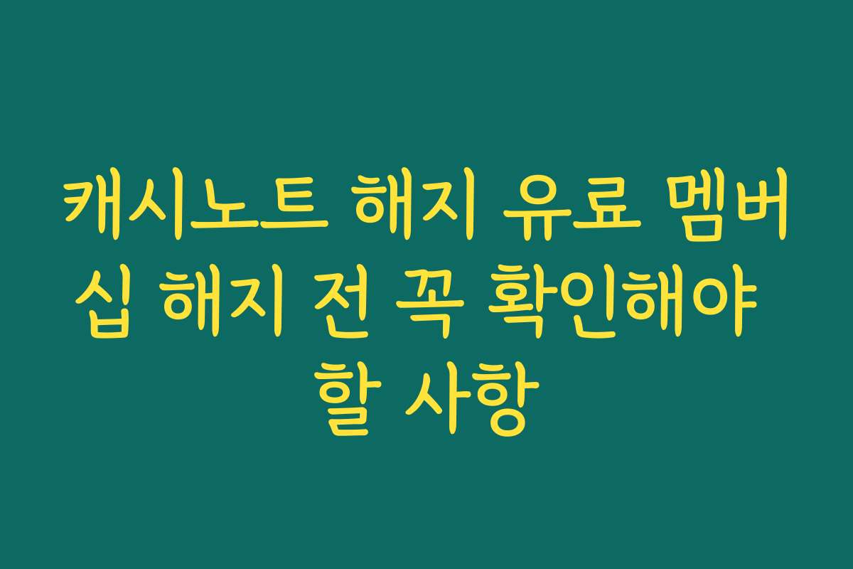 캐시노트 해지 유료 멤버십 해지 전 꼭 확인해야 할 사항 캐시노트 해지 유료 멤버십 해지 전 꼭 확인해야 할 사항