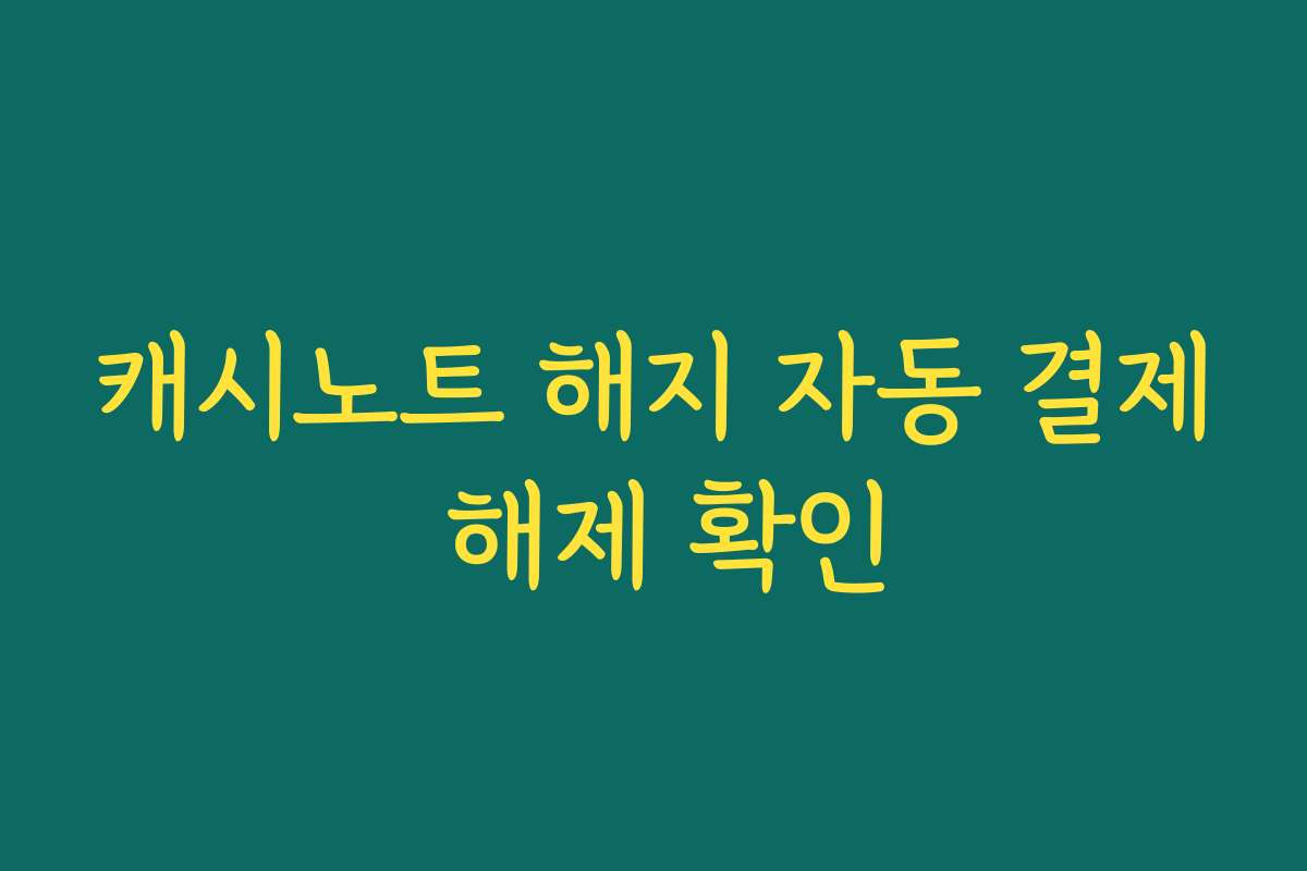 캐시노트 해지 자동 결제 해제 확인 캐시노트 해지 자동 결제 해제 확인