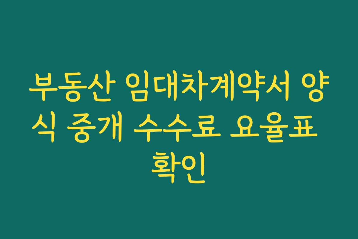 부동산 임대차계약서 양식 중개 수수료 요율표 확인